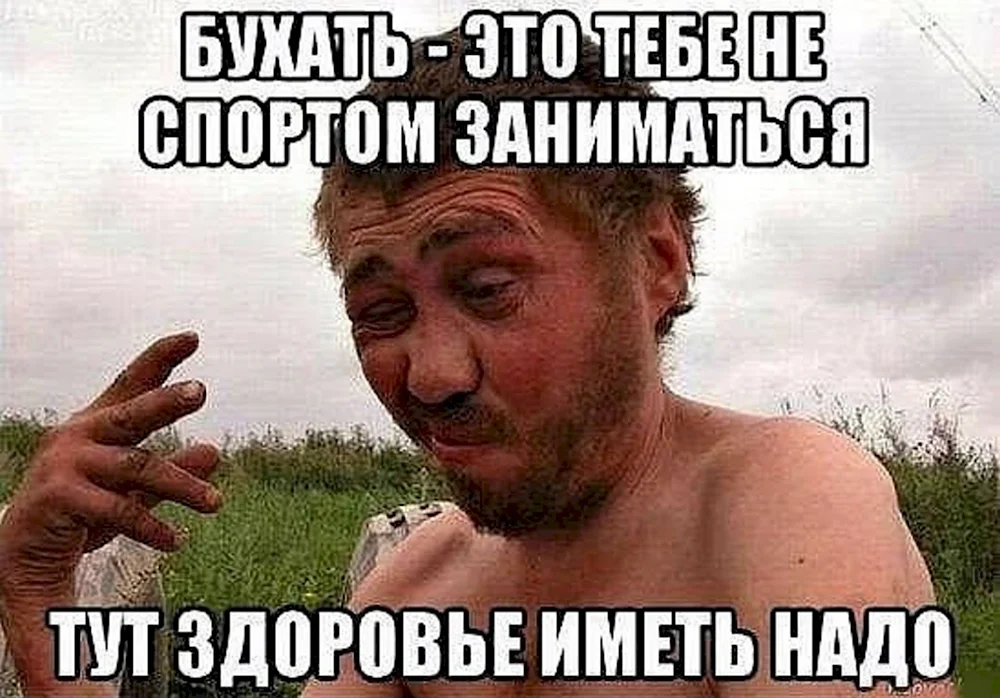 Бухать это вам не спортом заниматься тут здоровье нужно