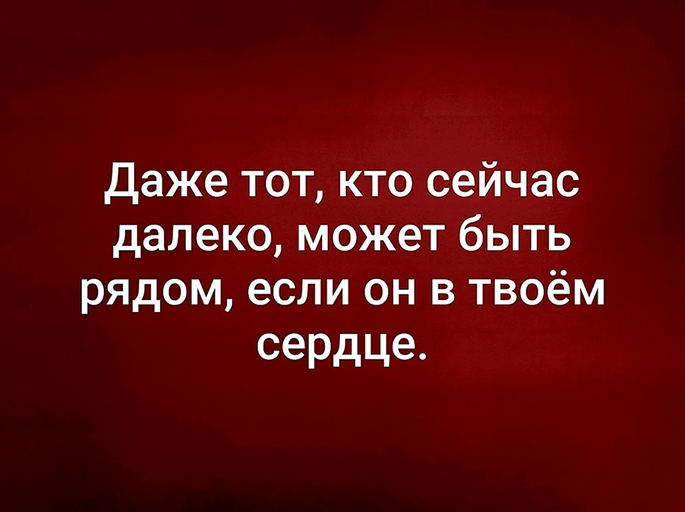 Даже тот кто сейчас далеко может быть рядом если он в твоем сердце