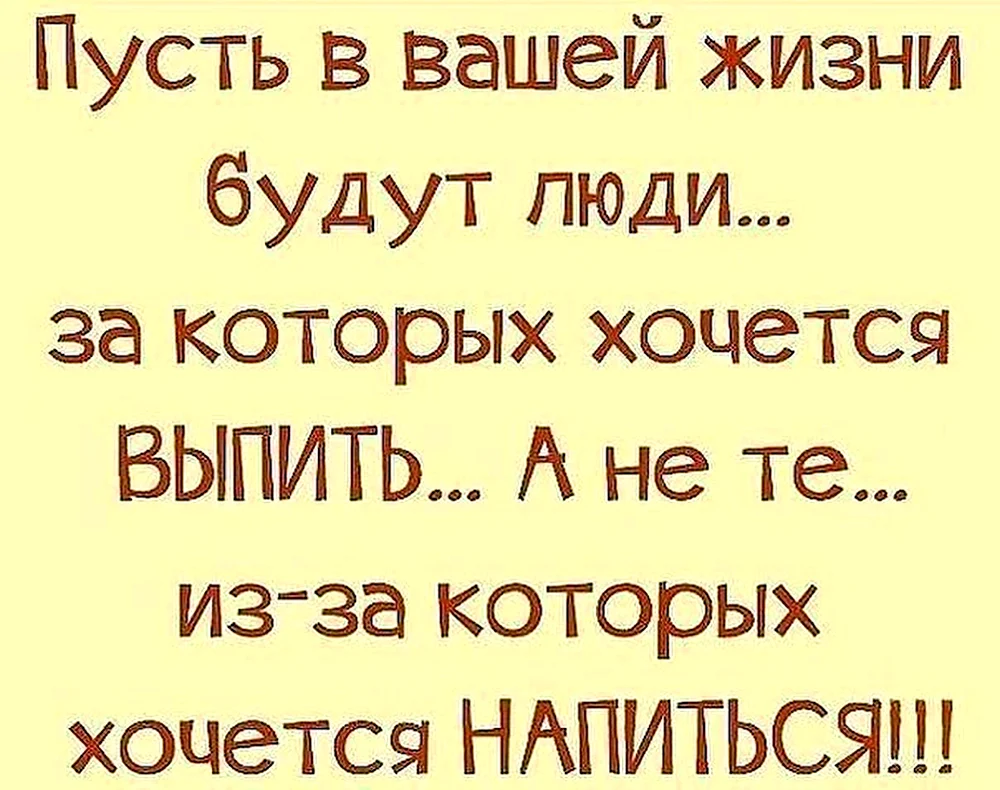 Пусть в вашей жизни будут люди за которых хочется выпить