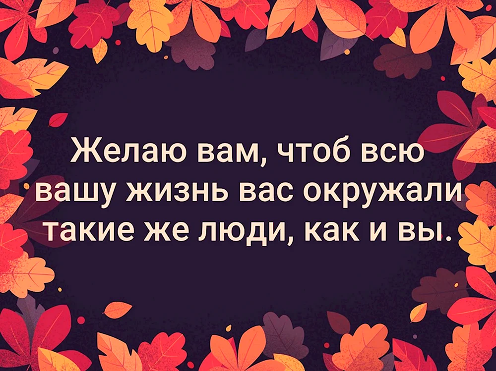 Желаю вам чтобы вас окружали такие же люди как вы